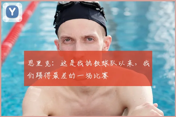 恩里克：这是我执教球队以来，我们踢得最差的一场比赛