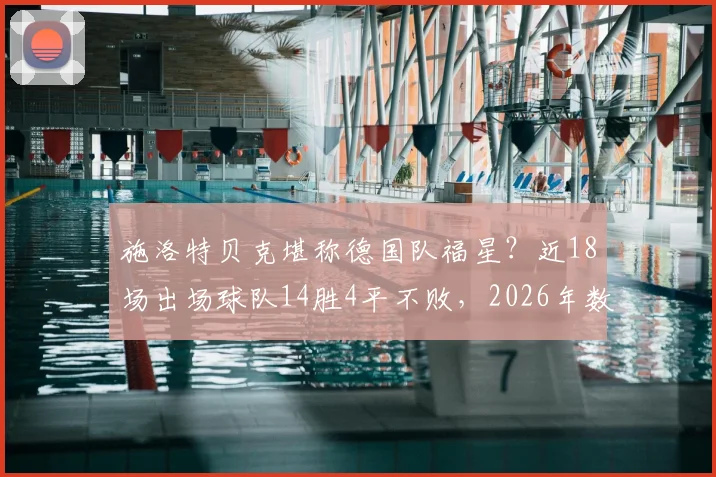 施洛特贝克堪称德国队福星？近18场出场球队14胜4平不败，2026年数据全解析