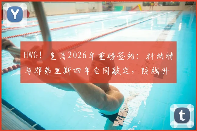 HWG！皇马2026年重磅签约：科纳特与邓弗里斯四年合同敲定，防线升级计划全面启动