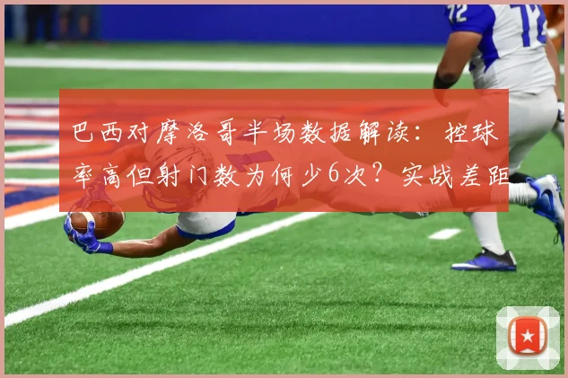 巴西对摩洛哥半场数据解读：控球率高但射门数为何少6次？实战差距在哪