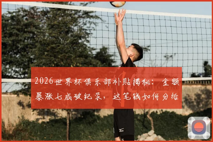 2026世界杯俱乐部补贴揭秘:金额暴涨七成破纪录,这笔钱如何分给各队?附国际足联受益计划全解读