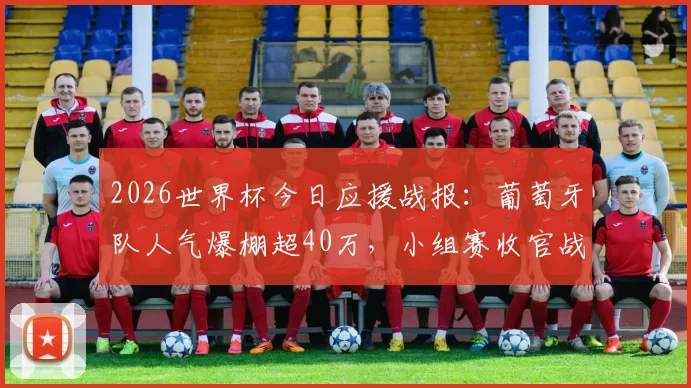 2026世界杯今日应援战报：葡萄牙队人气爆棚超40万，小组赛收官战悬念重重