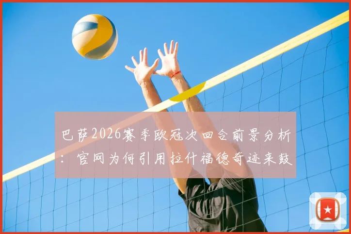巴萨2026赛季欧冠次回合前景分析:官网为何引用拉什福德奇迹来鼓舞球迷,翻盘希望究竟有多大?