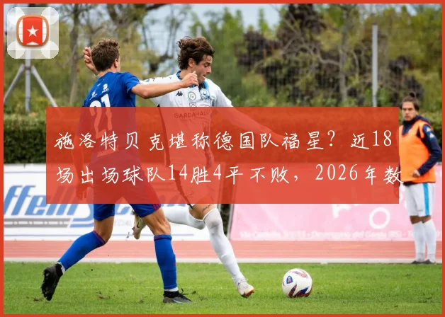 施洛特贝克堪称德国队福星？近18场出场球队14胜4平不败，2026年数据全解析