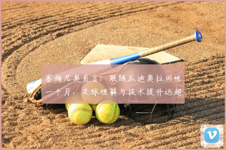 塞梅尼奥直言：跟随瓜迪奥拉训练一个月，足球理解与技术提升远超过去总和