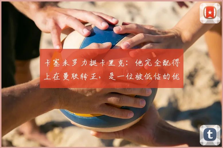 卡塞米罗力挺卡里克：他完全配得上在曼联转正，是一位被低估的优秀教练