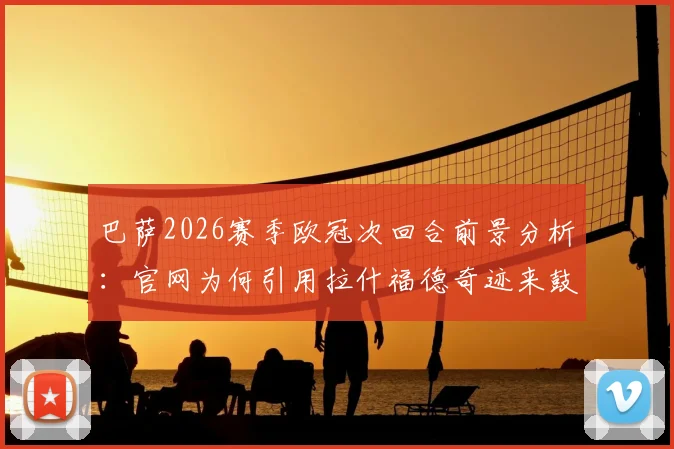 巴萨2026赛季欧冠次回合前景分析：官网为何引用拉什福德奇迹来鼓舞球迷，翻盘希望究竟有多大？