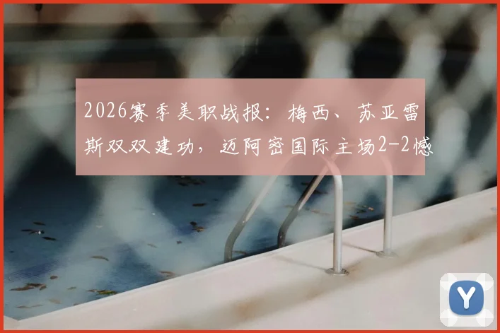 2026赛季美职战报：梅西、苏亚雷斯双双建功，迈阿密国际主场2-2憾平奥斯汀FC最新赛况解析