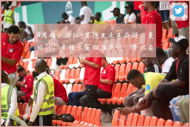 B席确认离队+罗德里未来存疑,曼城2026年转会窗瞄准恩佐·费尔南德斯,这笔引援能否成功?