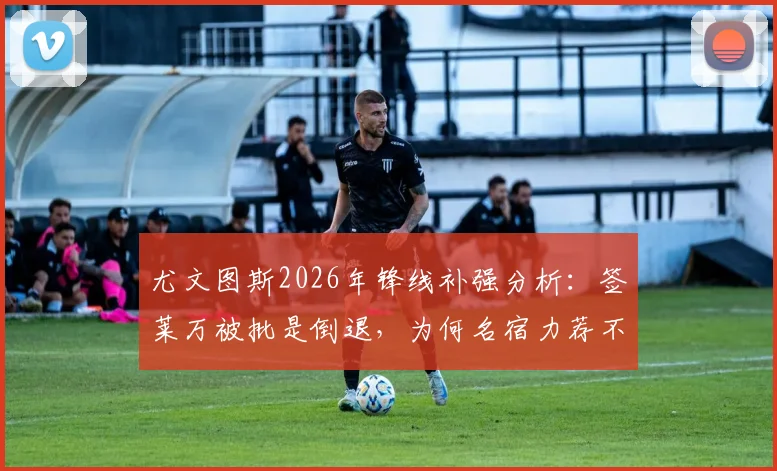 尤文图斯2026年锋线补强分析：签莱万被批是倒退，为何名宿力荐不惜代价抢奥斯梅恩？