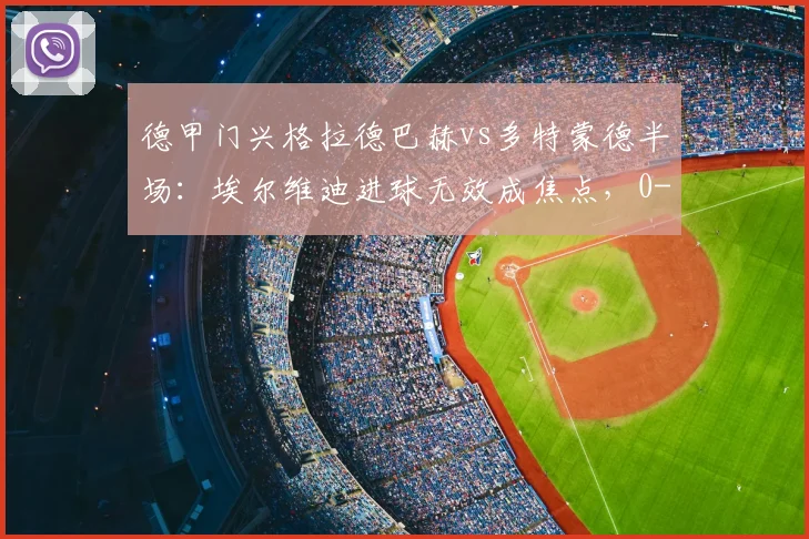 德甲门兴格拉德巴赫vs多特蒙德半场：埃尔维迪进球无效成焦点，0-0平局悬念留至下半场