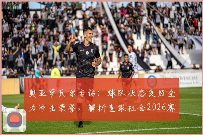 奥亚萨瓦尔专访：球队状态良好全力冲击荣誉，解析皇家社会2026赛季争冠前景与核心球员战术作用