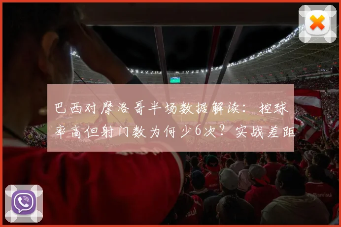 巴西对摩洛哥半场数据解读:控球率高但射门数为何少6次?实战差距在哪