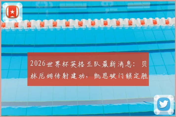 2026世界杯英格兰队最新消息:贝林厄姆传射建功,凯恩破门锁定胜局,英格兰2-0巴拿马小组出线形势分析