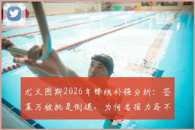 尤文图斯2026年锋线补强分析:签莱万被批是倒退,为何名宿力荐不惜代价抢奥斯梅恩?