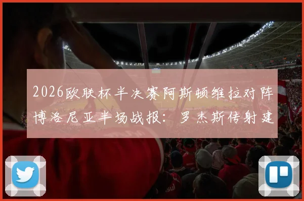 2026欧联杯半决赛阿斯顿维拉对阵博洛尼亚半场战报：罗杰斯传射建功沃特金斯破门，维拉3-0领先详情回顾
