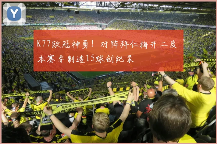 K77欧冠神勇！对阵拜仁梅开二度 本赛季制造15球创纪录