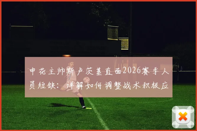 申花主帅斯卢茨基直面2026赛季人员短缺:详解如何调整战术积极应对云南玉昆挑战