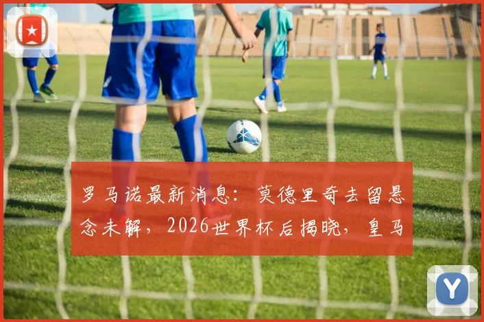 罗马诺最新消息：莫德里奇去留悬念未解，2026世界杯后揭晓，皇马米兰二选一