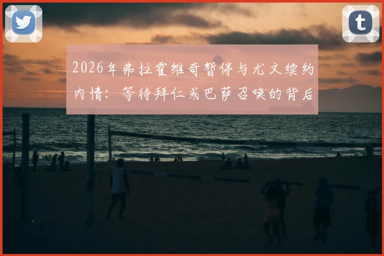 2026年弗拉霍维奇暂停与尤文续约内情：等待拜仁或巴萨召唤的背后原因与转会前景分析