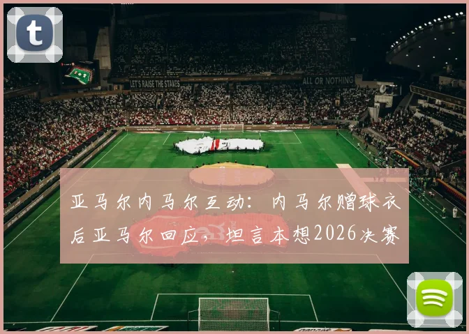 亚马尔内马尔互动：内马尔赠球衣后亚马尔回应，坦言本想2026决赛见