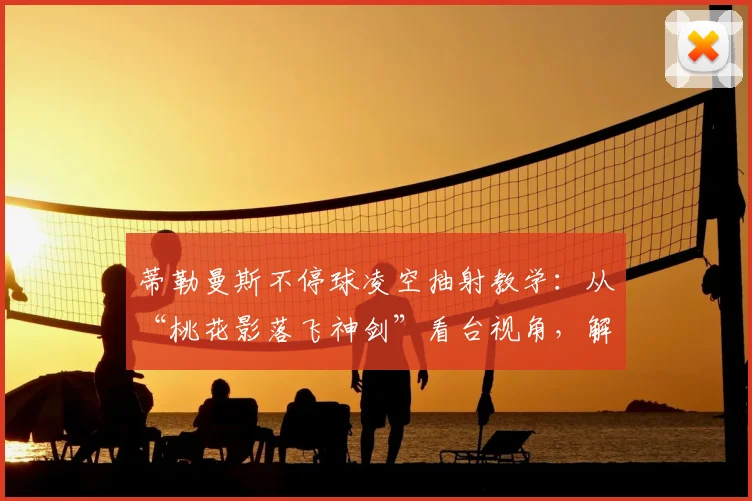 蒂勒曼斯不停球凌空抽射教学:从“桃花影落飞神剑”看台视角,解析2026年仍经典的射门技术与训练方法