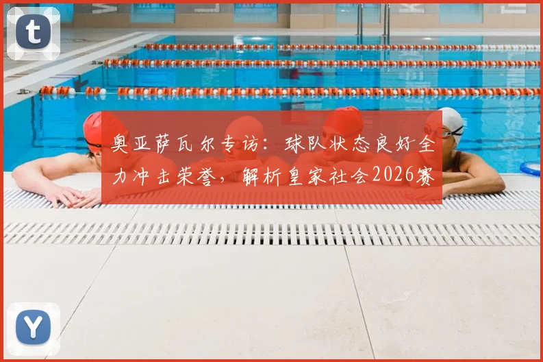 奥亚萨瓦尔专访:球队状态良好全力冲击荣誉,解析皇家社会2026赛季争冠前景与核心球员战术作用