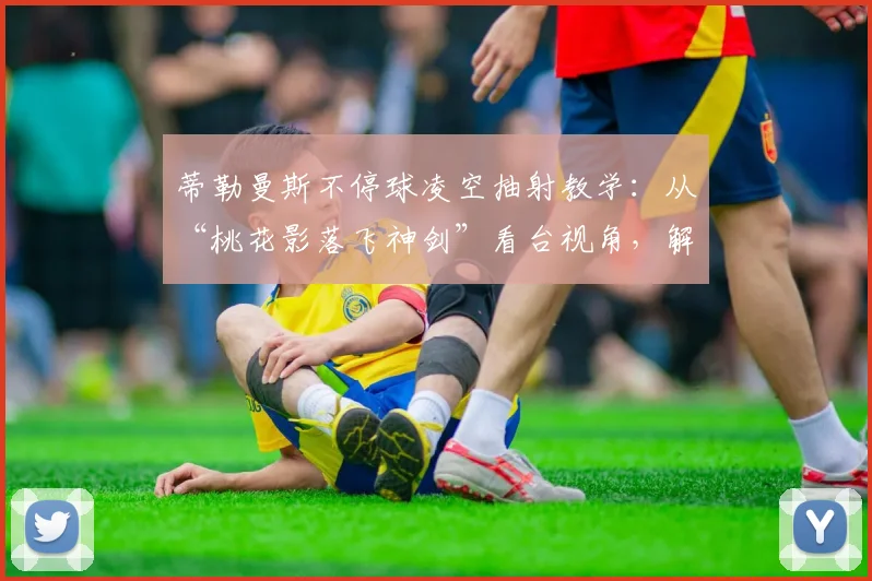 蒂勒曼斯不停球凌空抽射教学：从“桃花影落飞神剑”看台视角，解析2026年仍经典的射门技术与训练方法