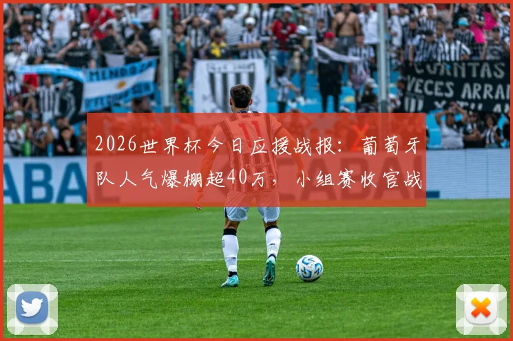 2026世界杯今日应援战报：葡萄牙队人气爆棚超40万，小组赛收官战悬念重重
