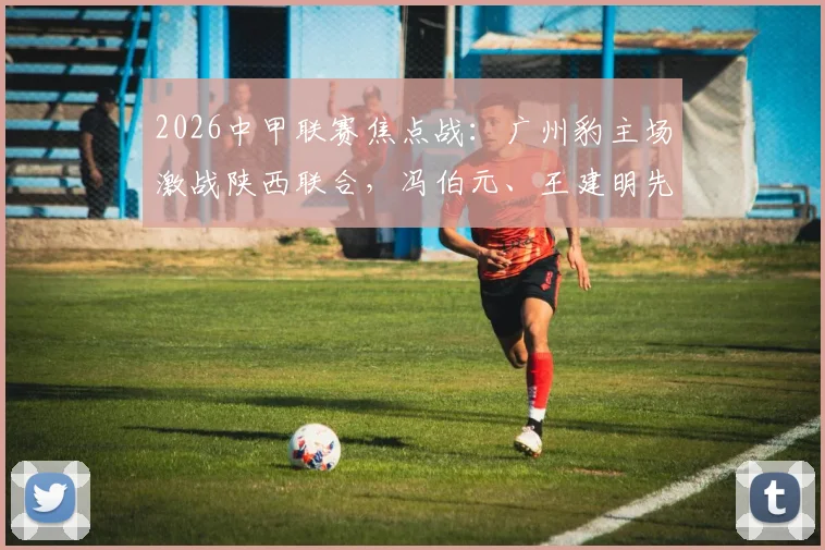 2026中甲联赛焦点战：广州豹主场激战陕西联合，冯伯元、王建明先后破门，半场1-1战平看点分析