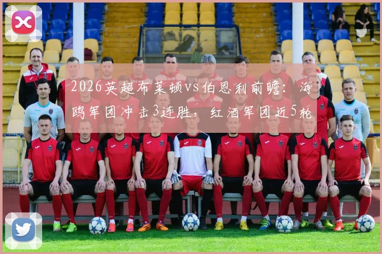 2026英超布莱顿vs伯恩利前瞻:海鸥军团冲击3连胜,红酒军团近5轮2平3负问题何在?附历史交锋与关键球员解读