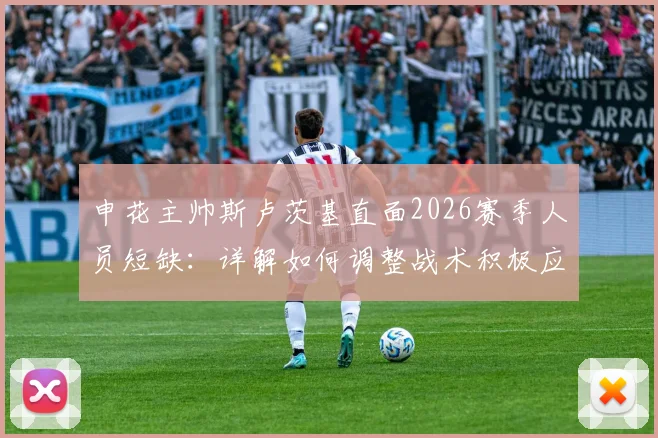 申花主帅斯卢茨基直面2026赛季人员短缺：详解如何调整战术积极应对云南玉昆挑战