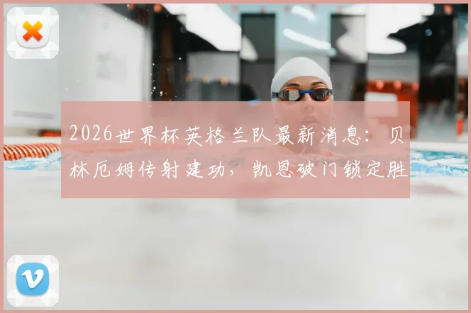 2026世界杯英格兰队最新消息：贝林厄姆传射建功，凯恩破门锁定胜局，英格兰2-0巴拿马小组出线形势分析