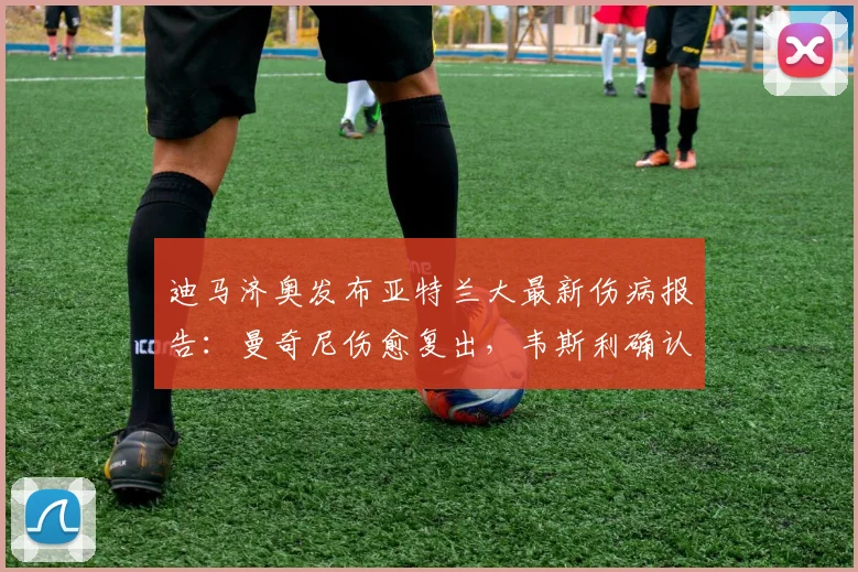 迪马济奥发布亚特兰大最新伤病报告：曼奇尼伤愈复出，韦斯利确认缺席2026关键战